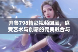 开鲁798精彩视频回顾，感受艺术与创意的完美融合与魅力