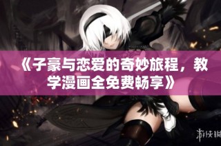 《子豪与恋爱的奇妙旅程，教学漫画全免费畅享》