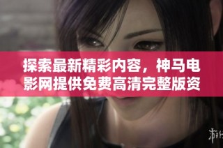 探索最新精彩内容，神马电影网提供免费高清完整版资源