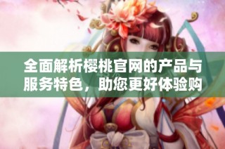 全面解析樱桃官网的产品与服务特色，助您更好体验购物乐趣