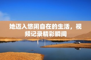 她迈入悠闲自在的生活，视频记录精彩瞬间