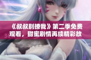 《叔叔别撩我》第二季免费观看，甜蜜剧情再续精彩故事！