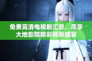 免费高清电视剧汇总，尽享大地影院精彩视听盛宴