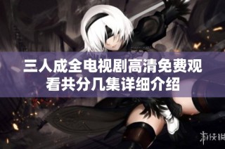 三人成全电视剧高清免费观看共分几集详细介绍