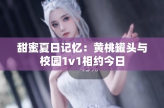 甜蜜夏日记忆：黄桃罐头与校园1v1相约今日