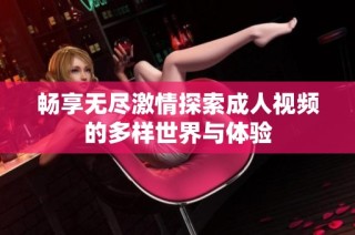 畅享无尽激情探索成人视频的多样世界与体验