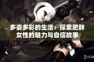 多姿多彩的生活：探索肥胖女性的魅力与自信故事