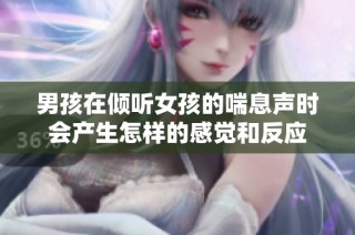 男孩在倾听女孩的喘息声时会产生怎样的感觉和反应