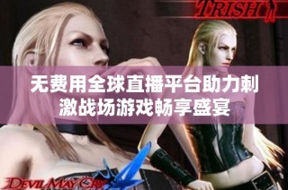 无费用全球直播平台助力刺激战场游戏畅享盛宴