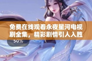 免费在线观看永夜星河电视剧全集，精彩剧情引人入胜不容错过