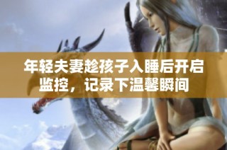 年轻夫妻趁孩子入睡后开启监控，记录下温馨瞬间