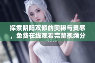 探索阴阳双修的奥秘与灵感，免费在线观看完整视频分享