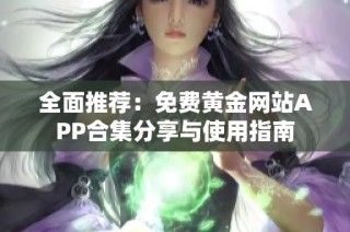 全面推荐：免费黄金网站APP合集分享与使用指南