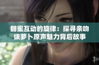 甜蜜互动的旋律：探寻亲吻拔萝卜原声魅力背后故事