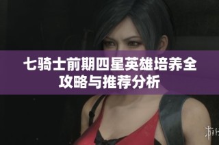 七骑士前期四星英雄培养全攻略与推荐分析