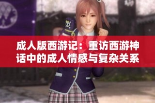 成人版西游记：重访西游神话中的成人情感与复杂关系探索