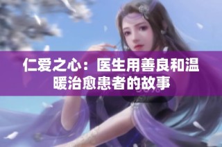 仁爱之心：医生用善良和温暖治愈患者的故事