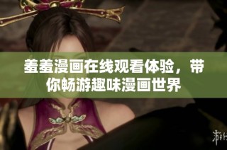 羞羞漫画在线观看体验，带你畅游趣味漫画世界
