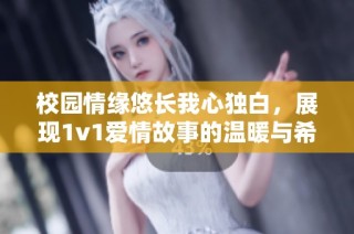校园情缘悠长我心独白，展现1v1爱情故事的温暖与希望