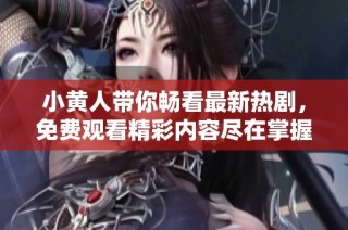 小黄人带你畅看最新热剧，免费观看精彩内容尽在掌握中