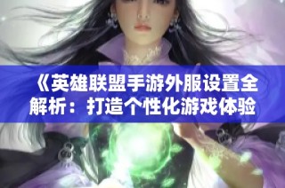 《英雄联盟手游外服设置全解析：打造个性化游戏体验的全面指南》