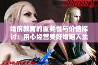 婚前教育的重要性与价值探讨：用心经营美好婚姻人生