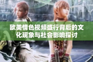 欧美情色视频盛行背后的文化现象与社会影响探讨