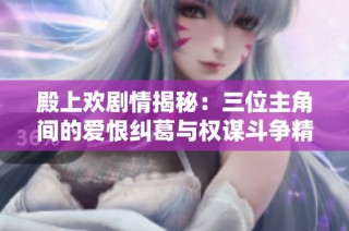 殿上欢剧情揭秘：三位主角间的爱恨纠葛与权谋斗争精彩纷呈