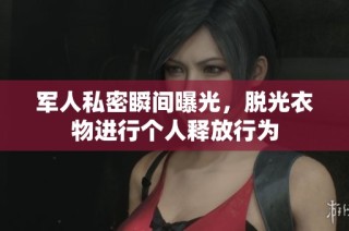 军人私密瞬间曝光，脱光衣物进行个人释放行为