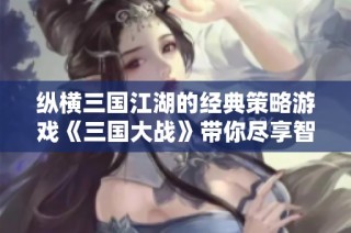 纵横三国江湖的经典策略游戏《三国大战》带你尽享智谋传奇