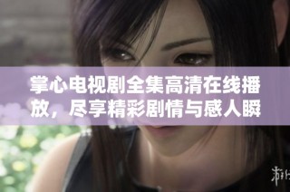 掌心电视剧全集高清在线播放，尽享精彩剧情与感人瞬间