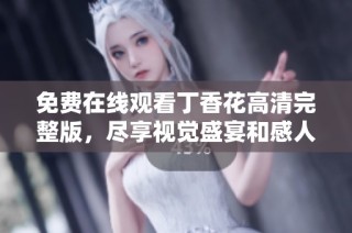 免费在线观看丁香花高清完整版，尽享视觉盛宴和感人剧情