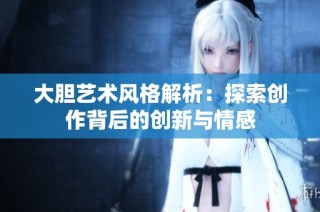 大胆艺术风格解析：探索创作背后的创新与情感