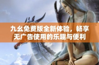 九幺免费版全新体验，畅享无广告使用的乐趣与便利