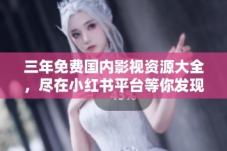 三年免费国内影视资源大全，尽在小红书平台等你发现