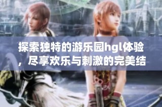 探索独特的游乐园hgl体验，尽享欢乐与刺激的完美结合