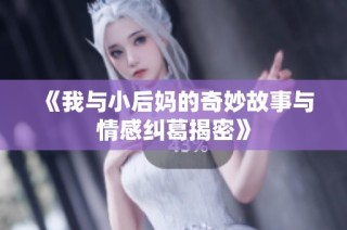《我与小后妈的奇妙故事与情感纠葛揭密》
