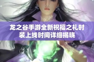 龙之谷手游全新祝福之礼时装上线时间详细揭晓