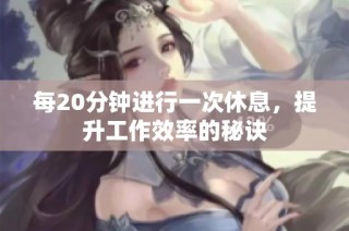 每20分钟进行一次休息，提升工作效率的秘诀