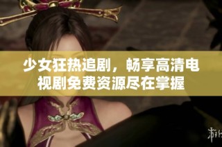 少女狂热追剧，畅享高清电视剧免费资源尽在掌握