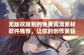 无版权限制的免费高清素材软件推荐，让你的创作更轻松便捷