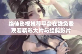 绝佳影视推荐平台在线免费观看精彩大片与经典影片