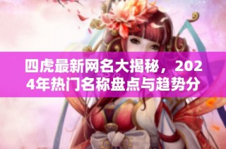 四虎最新网名大揭秘，2024年热门名称盘点与趋势分析