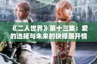 《二人世界》第十三集：爱的选择与未来的抉择展开情感交织