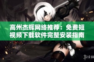 高州杰辉网络推荐：免费短视频下载软件完整安装指南