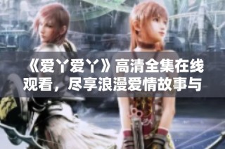 《爱丫爱丫》高清全集在线观看，尽享浪漫爱情故事与精彩剧情