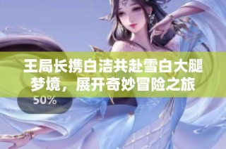 王局长携白洁共赴雪白大腿梦境，展开奇妙冒险之旅