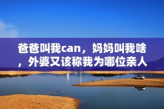 爸爸叫我can，妈妈叫我啥，外婆又该称我为哪位亲人