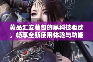 黄品汇安装包的黑科技驱动，畅享全新使用体验与功能创新