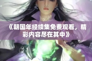 《朝国年经续集免费观看，精彩内容尽在其中》